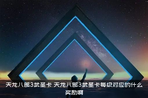 天龙八部3武圣卡（天龙八部3武圣卡每级对应的什么奖励啊）